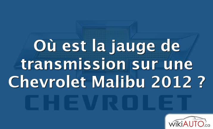 Où est la jauge de transmission sur une Chevrolet Malibu 2012 ?